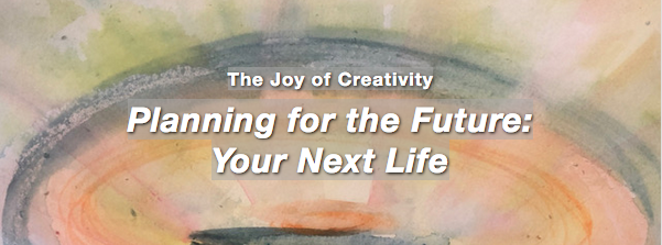 The Joy of Creativity Planning for the Future: Your Next Life